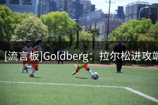 [流言板]Goldberg：拉尔松进攻端展现更多，有些回合就像巅峰巴特勒